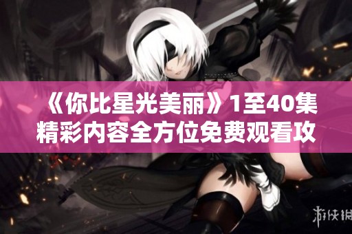 《你比星光美丽》1至40集精彩内容全方位免费观看攻略分享