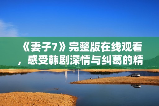 《妻子7》完整版在线观看，感受韩剧深情与纠葛的精彩剧情