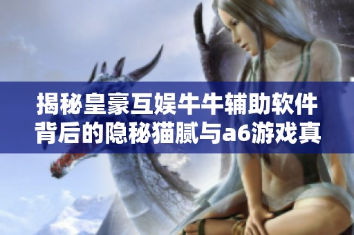 揭秘皇豪互娱牛牛辅助软件背后的隐秘猫腻与a6游戏真相