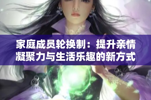 家庭成员轮换制：提升亲情凝聚力与生活乐趣的新方式