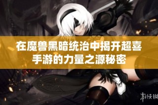 在魔兽黑暗统治中揭开超喜手游的力量之源秘密