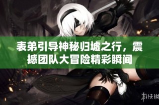 表弟引导神秘归墟之行，震撼团队大冒险精彩瞬间