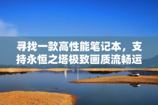 寻找一款高性能笔记本，支持永恒之塔极致画质流畅运行