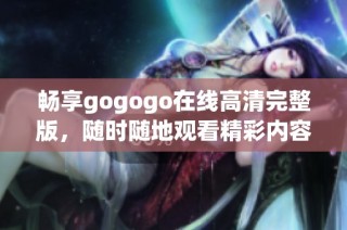 畅享gogogo在线高清完整版，随时随地观看精彩内容
