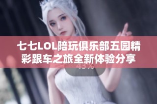 七七LOL陪玩俱乐部五园精彩跟车之旅全新体验分享