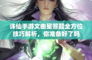 诛仙手游文曲星答题全方位技巧解析，你准备好了吗