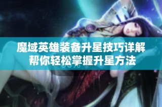 魔域英雄装备升星技巧详解 帮你轻松掌握升星方法