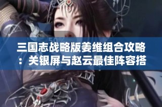 三国志战略版姜维组合攻略：关银屏与赵云最佳阵容搭配技巧
