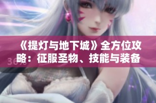 《提灯与地下城》全方位攻略：征服圣物、技能与装备三大挑战