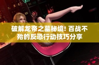 破解龙帝之墓秘境! 百战不殆的反恐行动技巧分享