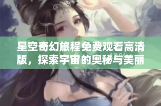 星空奇幻旅程免费观看高清版，探索宇宙的奥秘与美丽