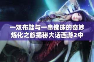一双布鞋与一串佛珠的奇妙炼化之旅揭秘大话西游2中的神兵魅力