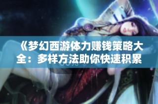 《梦幻西游体力赚钱策略大全：多样方法助你快速积累财富》