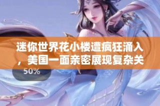 迷你世界花小楼遭疯狂涌入，美国一面亲密展现复杂关系