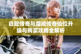 白蛇传奇与魔戒传奇仙位升级与购买攻略全解析