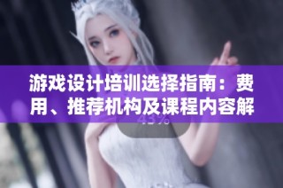 游戏设计培训选择指南：费用、推荐机构及课程内容解析