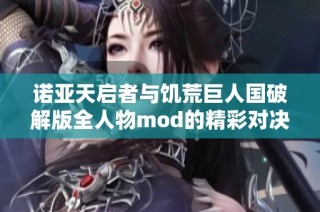 诺亚天启者与饥荒巨人国破解版全人物mod的精彩对决解析