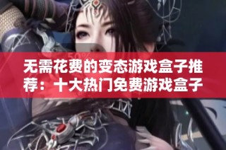 无需花费的变态游戏盒子推荐：十大热门免费游戏盒子聚焦