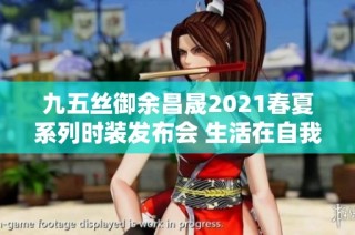 九五丝御余昌晟2021春夏系列时装发布会 生活在自我节奏中