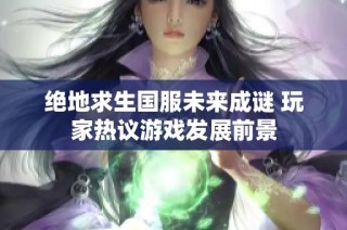 绝地求生国服未来成谜 玩家热议游戏发展前景