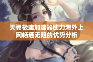 天翼极速加速器助力海外上网畅通无阻的优势分析
