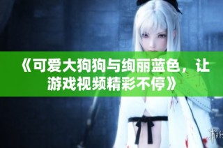 《可爱大狗狗与绚丽蓝色，让游戏视频精彩不停》