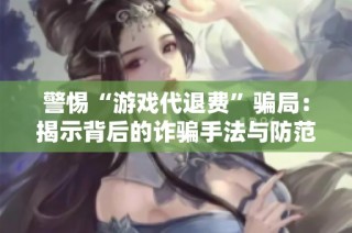 警惕“游戏代退费”骗局：揭示背后的诈骗手法与防范措施