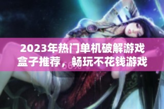 2023年热门单机破解游戏盒子推荐，畅玩不花钱游戏攻略