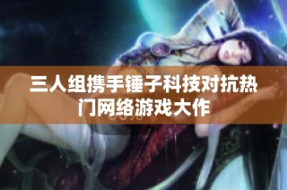 三人组携手锤子科技对抗热门网络游戏大作