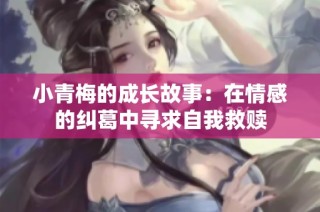 小青梅的成长故事：在情感的纠葛中寻求自我救赎
