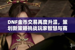 DNF金币交易再度升温，策划新策略挑战玩家智慧与商人对决