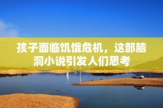 孩子面临饥饿危机，这部脑洞小说引发人们思考