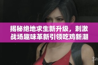 揭秘绝地求生新升级，刺激战场趣味革新引领吃鸡新潮流
