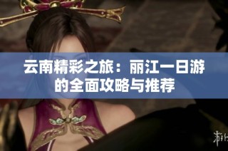云南精彩之旅：丽江一日游的全面攻略与推荐