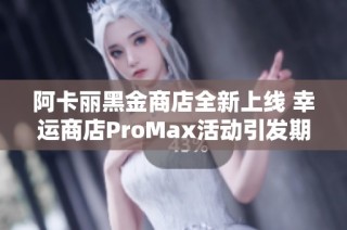 阿卡丽黑金商店全新上线 幸运商店ProMax活动引发期待