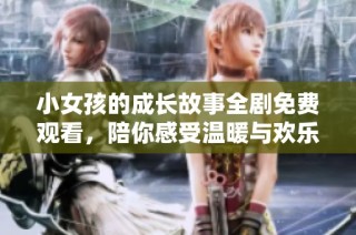 小女孩的成长故事全剧免费观看，陪你感受温暖与欢乐