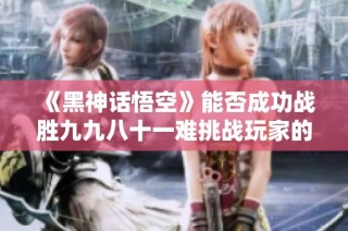 《黑神话悟空》能否成功战胜九九八十一难挑战玩家的期待与信仰